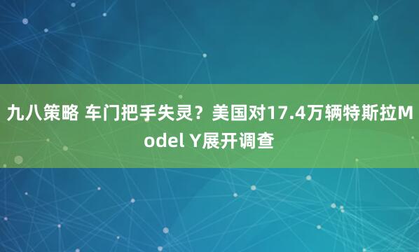 九八策略 车门把手失灵？美国对17.4万辆特斯拉Model Y展开调查
