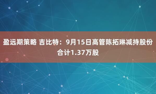 盈远期策略 吉比特：9月15日高管陈拓琳减持股份合计1.37万股