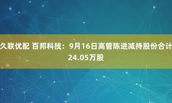 久联优配 百邦科技：9月16日高管陈进减持股份合计24.05万股