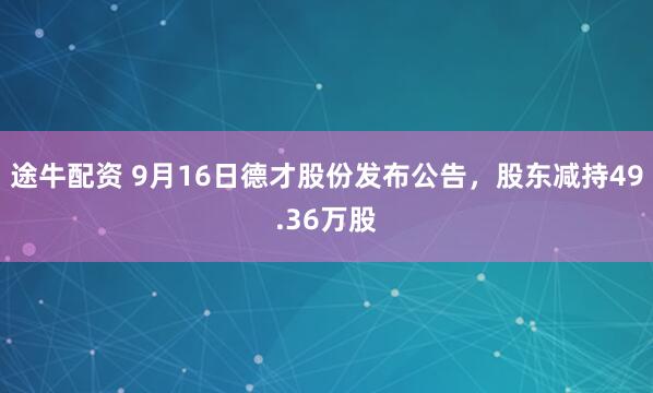 途牛配资 9月16日德才股份发布公告，股东减持49.36万股