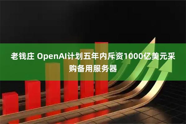 老钱庄 OpenAI计划五年内斥资1000亿美元采购备用服务器