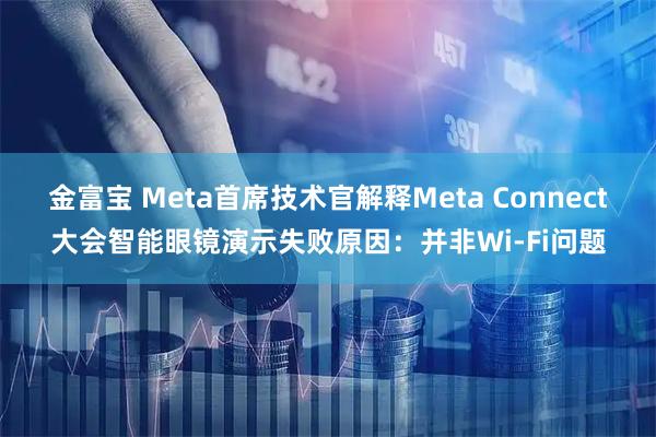 金富宝 Meta首席技术官解释Meta Connect大会智能眼镜演示失败原因：并非Wi-Fi问题