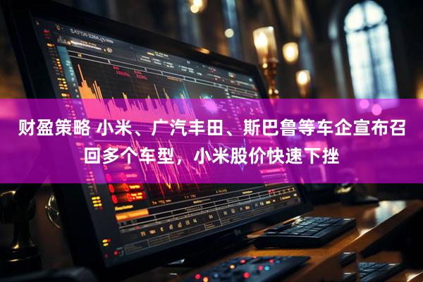 财盈策略 小米、广汽丰田、斯巴鲁等车企宣布召回多个车型，小米股价快速下挫