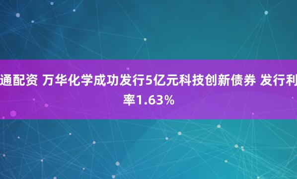通配资 万华化学成功发行5亿元科技创新债券 发行利率1.63%