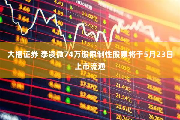 大福证券 泰凌微74万股限制性股票将于5月23日上市流通
