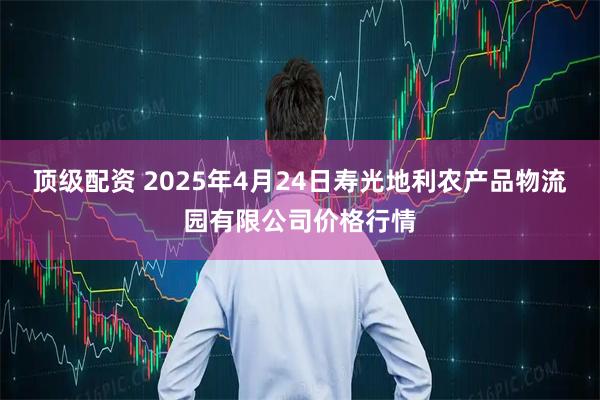 顶级配资 2025年4月24日寿光地利农产品物流园有限公司价格行情
