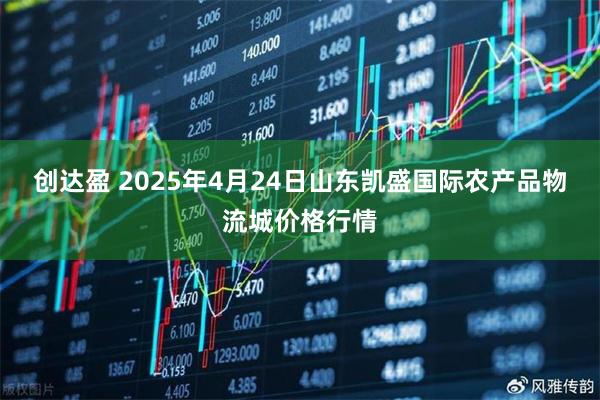 创达盈 2025年4月24日山东凯盛国际农产品物流城价格行情