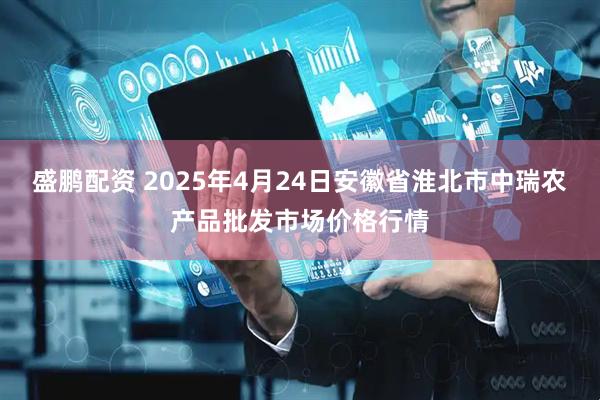 盛鹏配资 2025年4月24日安徽省淮北市中瑞农产品批发市场价格行情
