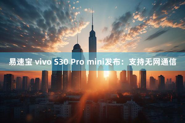 易速宝 vivo S30 Pro mini发布：支持无网通信