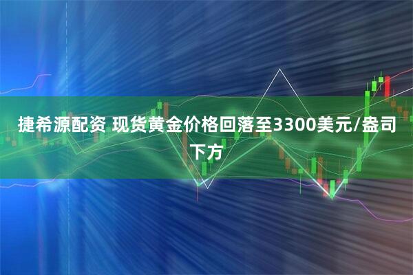 捷希源配资 现货黄金价格回落至3300美元/盎司下方