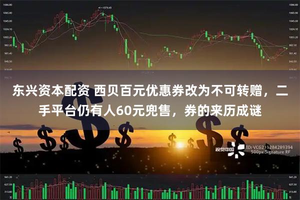 东兴资本配资 西贝百元优惠券改为不可转赠，二手平台仍有人60元兜售，券的来历成谜
