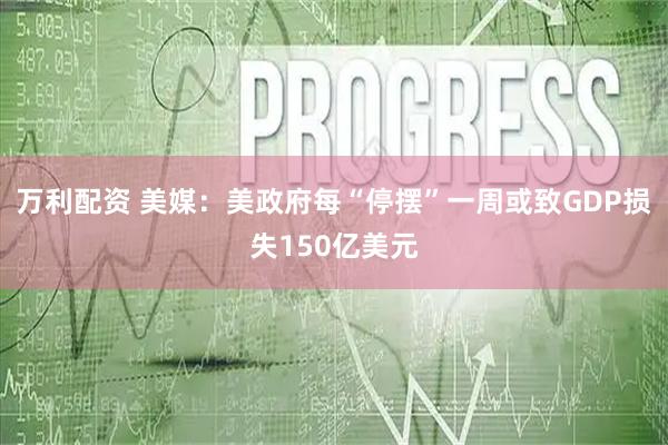 万利配资 美媒：美政府每“停摆”一周或致GDP损失150亿美元