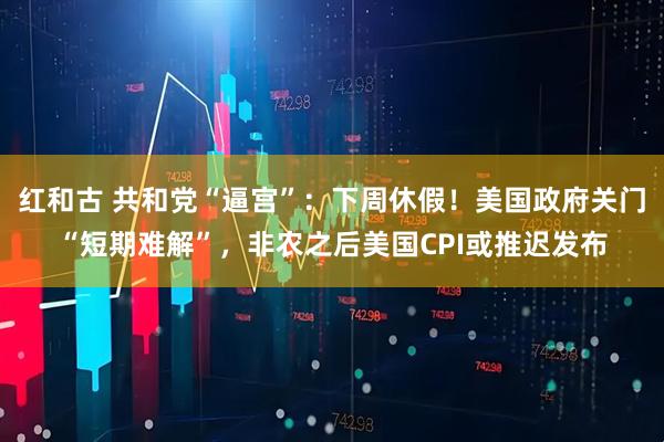 红和古 共和党“逼宫”：下周休假！美国政府关门“短期难解”，非农之后美国CPI或推迟发布