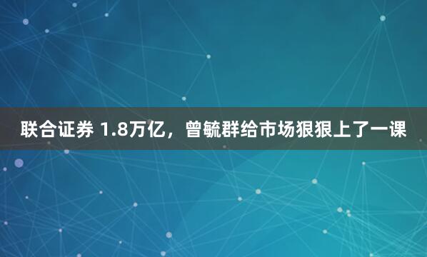 联合证券 1.8万亿，曾毓群给市场狠狠上了一课