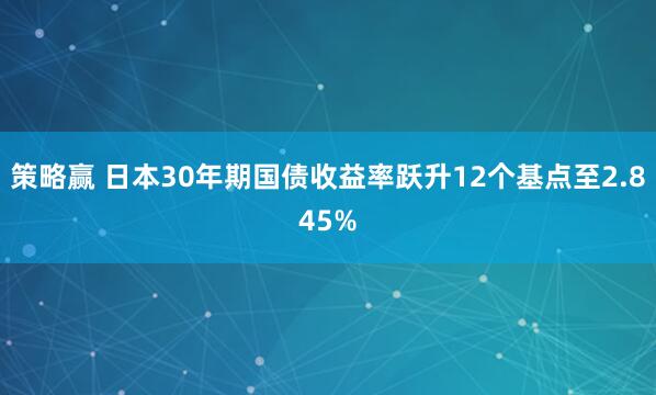 策略赢 日本30年期国债收益率跃升12个基点至2.845%