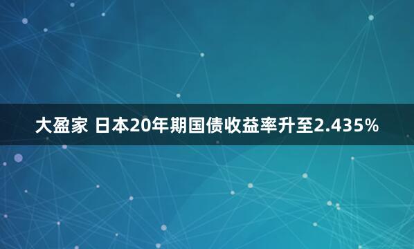大盈家 日本20年期国债收益率升至2.435%