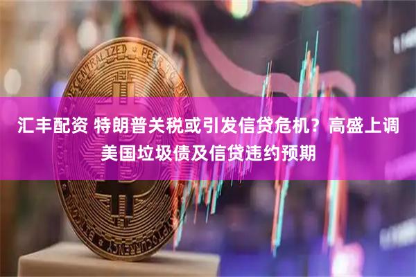 汇丰配资 特朗普关税或引发信贷危机？高盛上调美国垃圾债及信贷违约预期