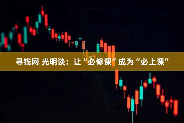 寻钱网 光明谈：让“必修课”成为“必上课”