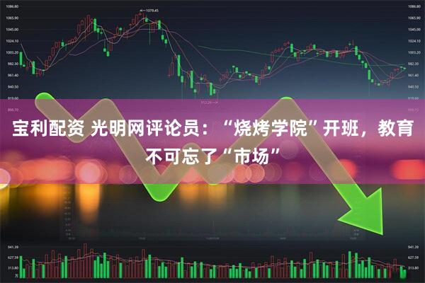 宝利配资 光明网评论员：“烧烤学院”开班，教育不可忘了“市场”