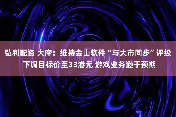 弘利配资 大摩：维持金山软件“与大市同步”评级 下调目标价至33港元 游戏业务逊于预期