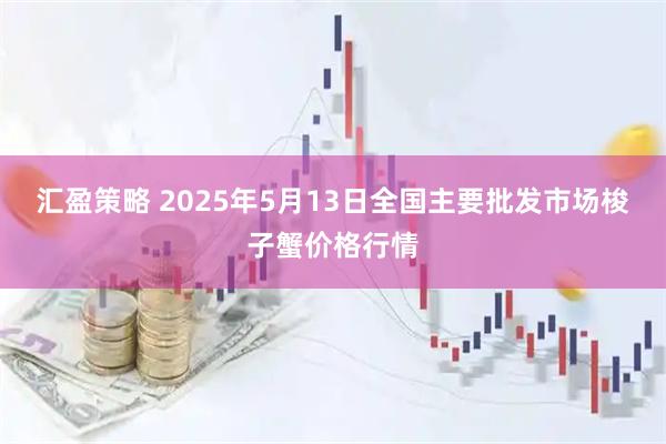 汇盈策略 2025年5月13日全国主要批发市场梭子蟹价格行情