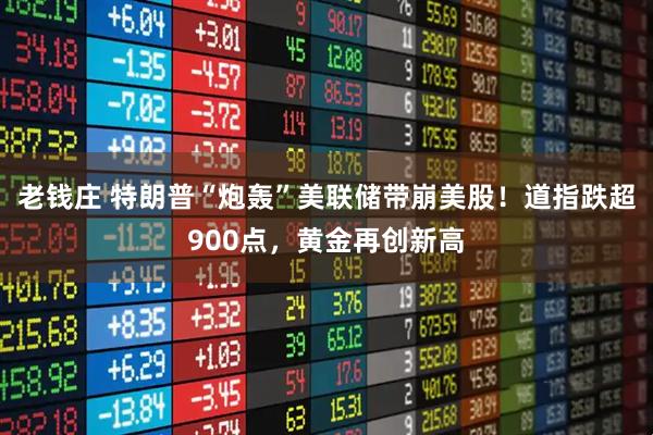 老钱庄 特朗普“炮轰”美联储带崩美股！道指跌超900点，黄金再创新高