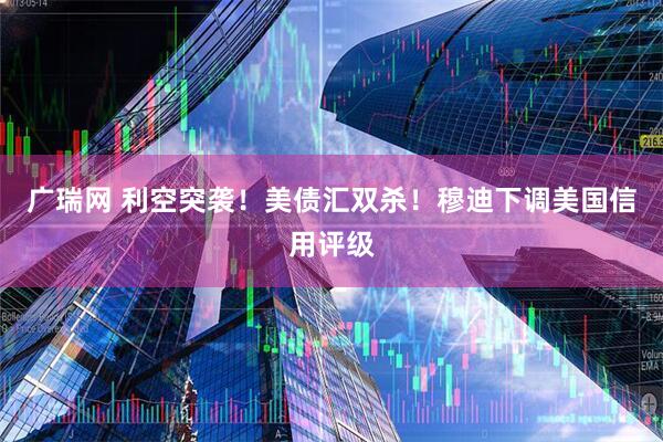 广瑞网 利空突袭！美债汇双杀！穆迪下调美国信用评级