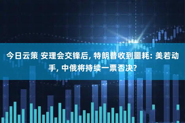 今日云策 安理会交锋后, 特朗普收到噩耗: 美若动手, 中俄将持续一票否决?