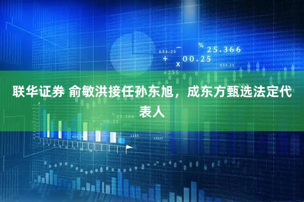 联华证券 俞敏洪接任孙东旭，成东方甄选法定代表人
