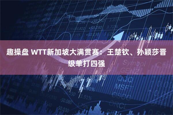 趣操盘 WTT新加坡大满贯赛:王楚钦、孙颖莎晋级单打四强