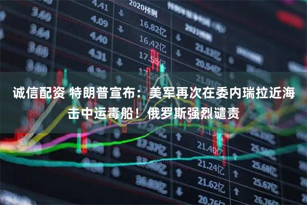 诚信配资 特朗普宣布：美军再次在委内瑞拉近海击中运毒船！俄罗斯强烈谴责