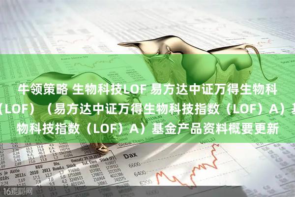 牛领策略 生物科技LOF 易方达中证万得生物科技指数证券投资基金（LOF）（易方达中证万得生物科技指数（LOF）A）基金产品资料概要更新