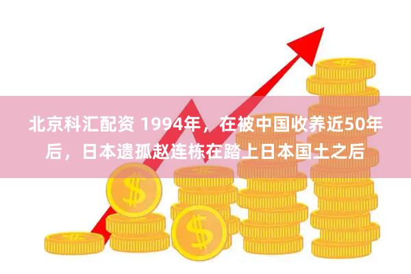 北京科汇配资 1994年，在被中国收养近50年后，日本遗孤赵连栋在踏上日本国土之后
