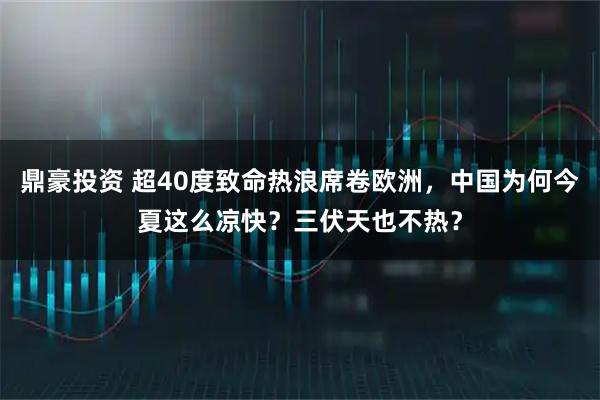 鼎豪投资 超40度致命热浪席卷欧洲，中国为何今夏这么凉快？三伏天也不热？