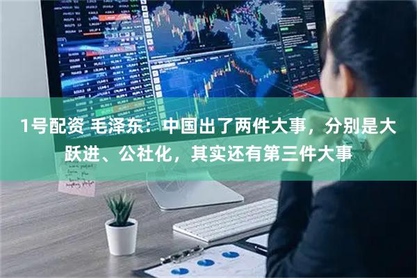 1号配资 毛泽东：中国出了两件大事，分别是大跃进、公社化，其实还有第三件大事