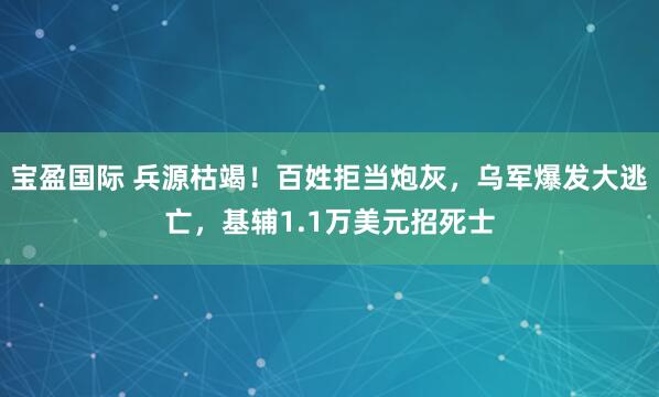 宝盈国际 兵源枯竭!百姓拒当炮灰,乌军爆发大逃亡,基辅1.1万美元招死士