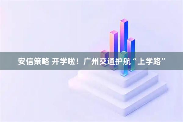安信策略 开学啦！广州交通护航“上学路”