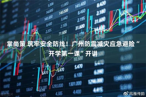 掌尚策 筑牢安全防线！广州防震减灾应急避险“开学第一课”开讲